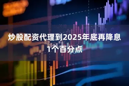 炒股配资代理到2025年底再降息1个百分点