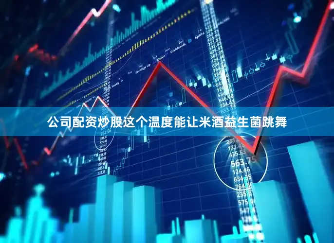 公司配资炒股这个温度能让米酒益生菌跳舞