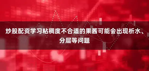炒股配资学习粘稠度不合适的果酱可能会出现析水、分层等问题