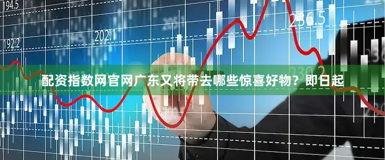 配资指数网官网广东又将带去哪些惊喜好物？即日起