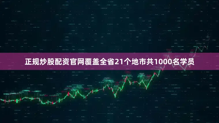 正规炒股配资官网覆盖全省21个地市共1000名学员
