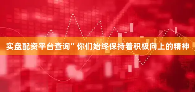 实盘配资平台查询”你们始终保持着积极向上的精神
