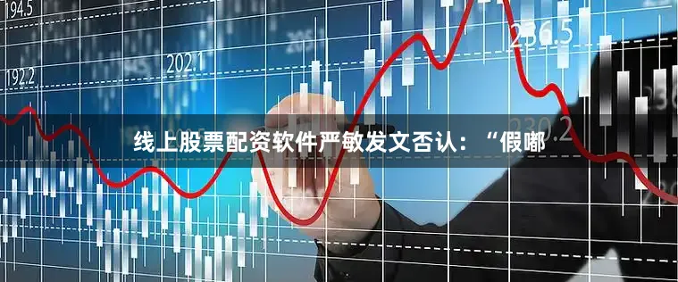线上股票配资软件严敏发文否认：“假嘟