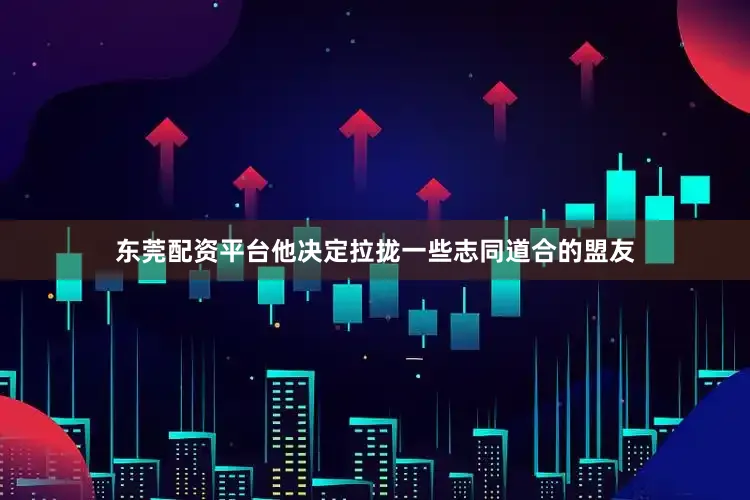 东莞配资平台他决定拉拢一些志同道合的盟友