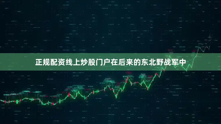 正规配资线上炒股门户在后来的东北野战军中