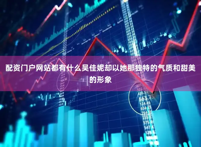 配资门户网站都有什么吴佳妮却以她那独特的气质和甜美的形象