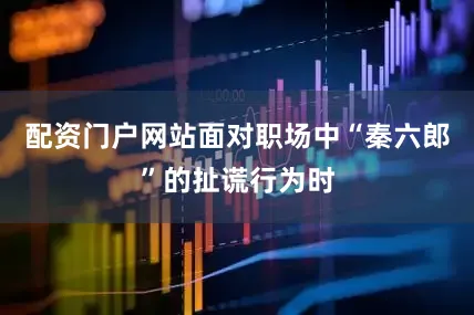 配资门户网站面对职场中“秦六郎”的扯谎行为时