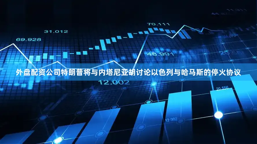外盘配资公司特朗普将与内塔尼亚胡讨论以色列与哈马斯的停火协议