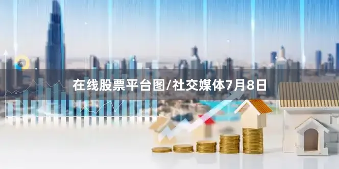 在线股票平台图/社交媒体7月8日