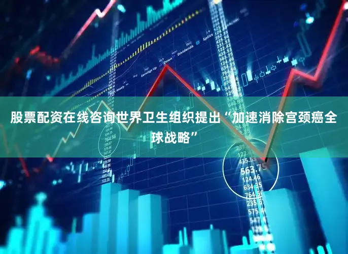 股票配资在线咨询世界卫生组织提出“加速消除宫颈癌全球战略”