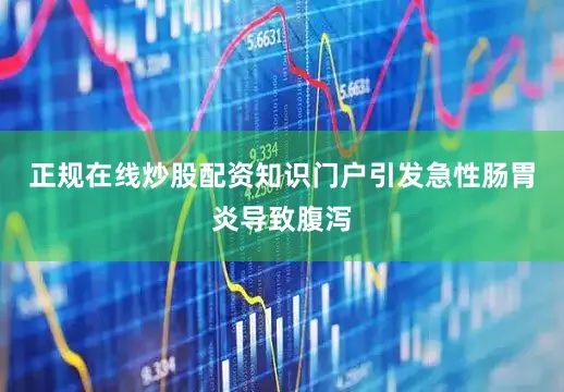 正规在线炒股配资知识门户引发急性肠胃炎导致腹泻