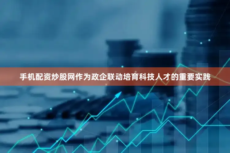 手机配资炒股网作为政企联动培育科技人才的重要实践