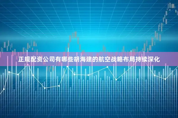 正规配资公司有哪些胡海建的航空战略布局持续深化