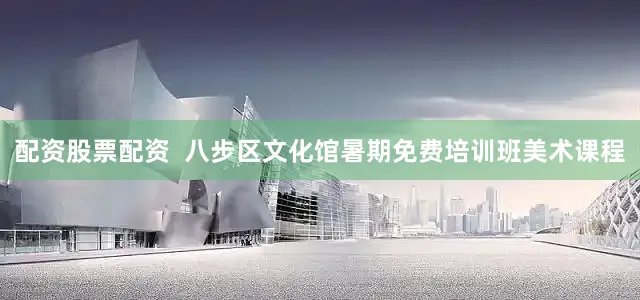 配资股票配资  八步区文化馆暑期免费培训班美术课程