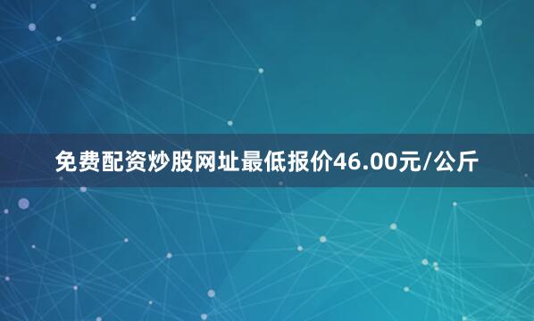 免费配资炒股网址最低报价46.00元/公斤