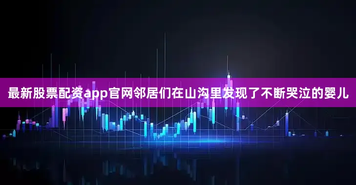最新股票配资app官网邻居们在山沟里发现了不断哭泣的婴儿