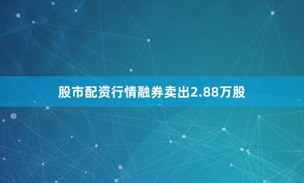 股市配资行情融券卖出2.88万股