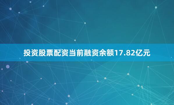 投资股票配资当前融资余额17.82亿元