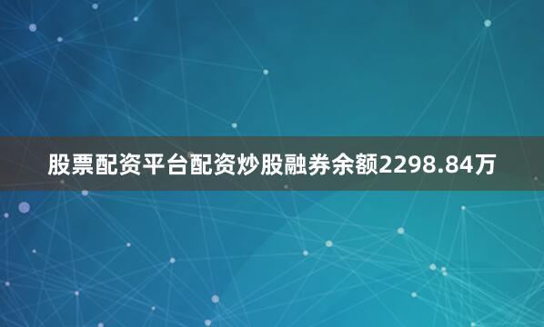股票配资平台配资炒股融券余额2298.84万