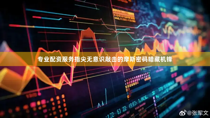 专业配资服务指尖无意识敲击的摩斯密码暗藏机锋