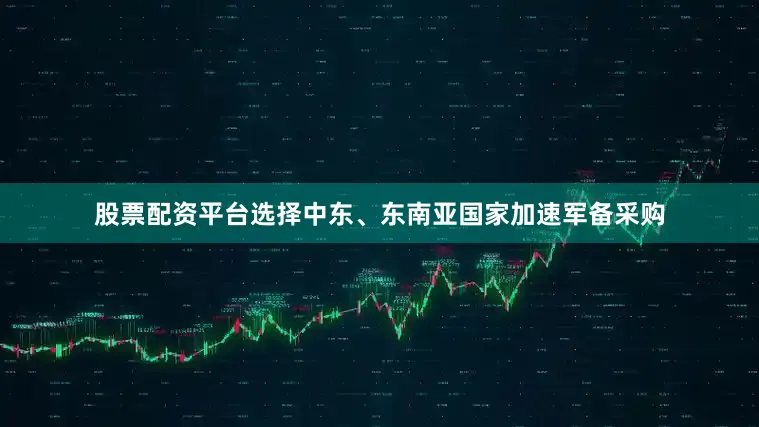 股票配资平台选择中东、东南亚国家加速军备采购