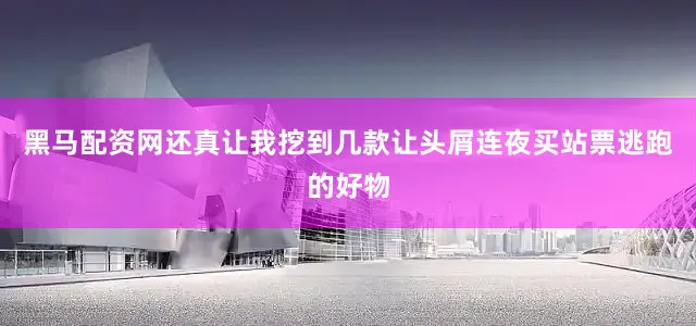 黑马配资网还真让我挖到几款让头屑连夜买站票逃跑的好物