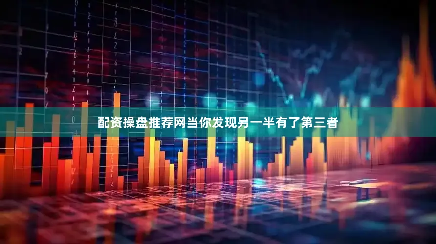 配资操盘推荐网当你发现另一半有了第三者