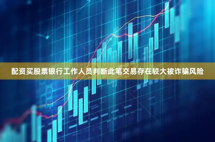 配资买股票银行工作人员判断此笔交易存在较大被诈骗风险