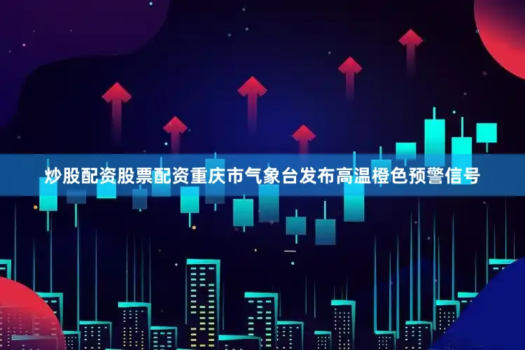 炒股配资股票配资重庆市气象台发布高温橙色预警信号
