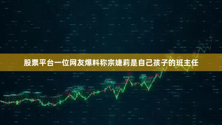股票平台一位网友爆料称宗婕莉是自己孩子的班主任