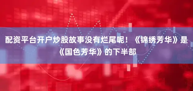 配资平台开户炒股故事没有烂尾呢！《锦绣芳华》是《国色芳华》的下半部