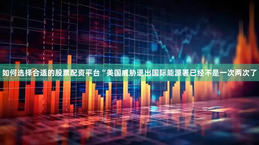如何选择合适的股票配资平台“美国威胁退出国际能源署已经不是一次两次了