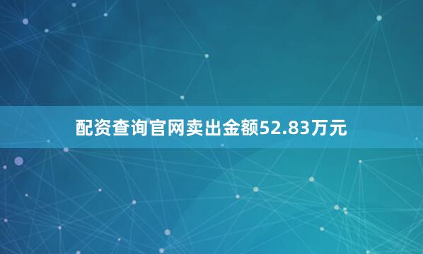 配资查询官网卖出金额52.83万元