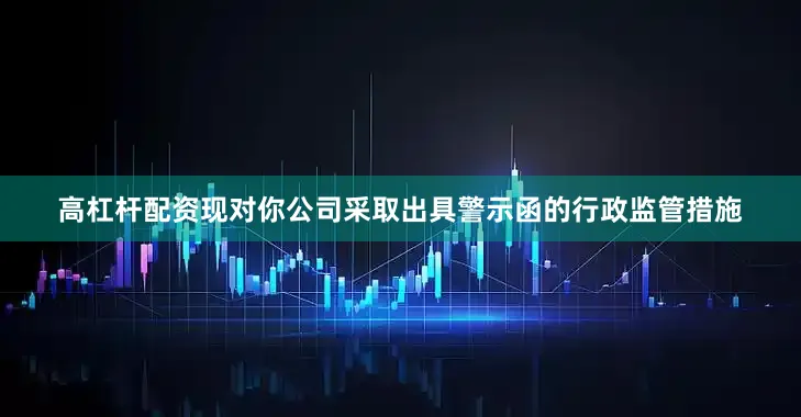 高杠杆配资现对你公司采取出具警示函的行政监管措施