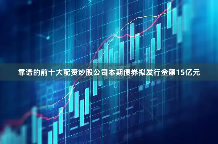 靠谱的前十大配资炒股公司　　本期债券拟发行金额15亿元