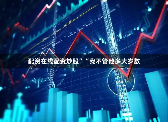 配资在线配资炒股”“我不管他多大岁数