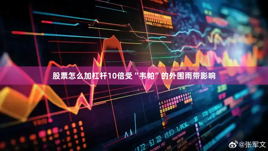 股票怎么加杠杆10倍受“韦帕”的外围雨带影响