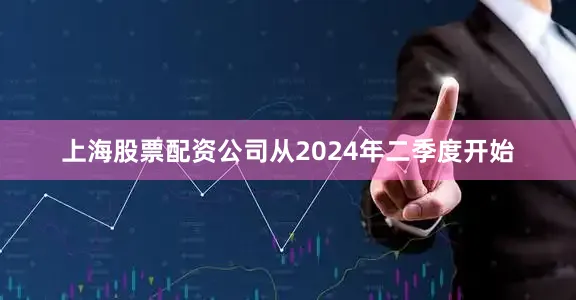上海股票配资公司从2024年二季度开始