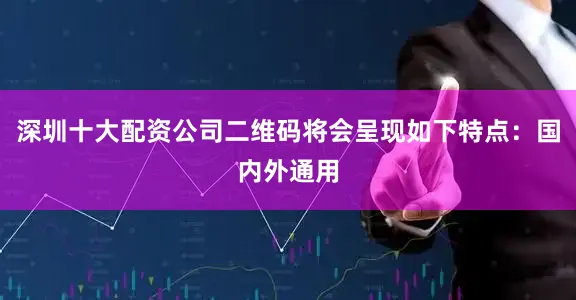 深圳十大配资公司二维码将会呈现如下特点：国内外通用