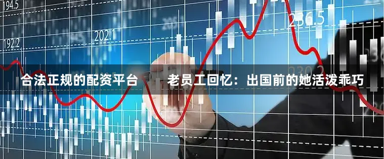 合法正规的配资平台        老员工回忆：出国前的她活泼乖巧