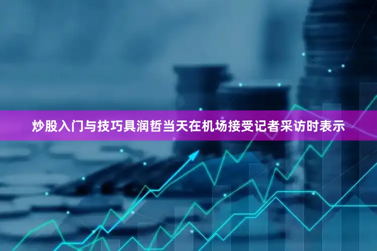 炒股入门与技巧具润哲当天在机场接受记者采访时表示