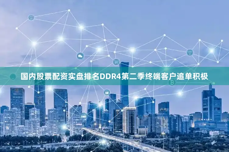 国内股票配资实盘排名DDR4第二季终端客户追单积极