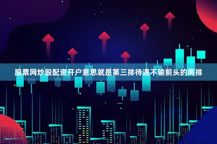 股票网炒股配资开户意思就是第三排待遇不输前头的两排