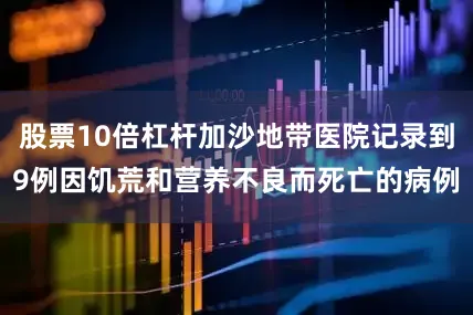 股票10倍杠杆加沙地带医院记录到9例因饥荒和营养不良而死亡的病例