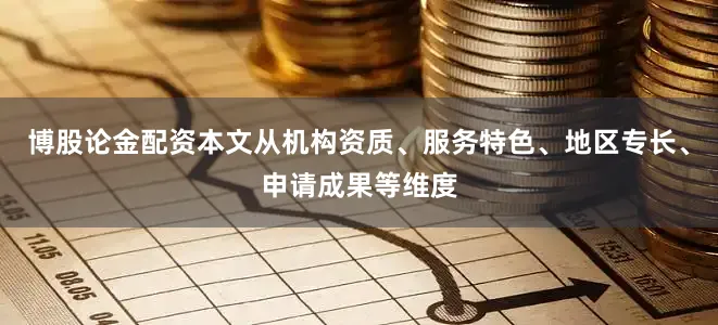 博股论金配资本文从机构资质、服务特色、地区专长、申请成果等维度