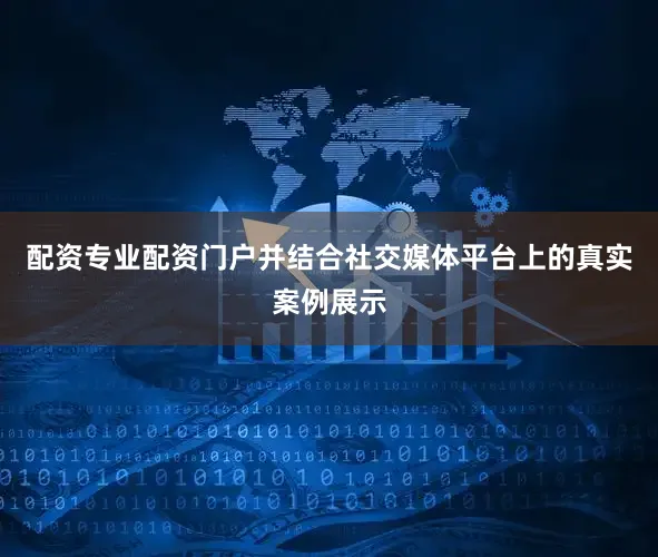 配资专业配资门户并结合社交媒体平台上的真实案例展示