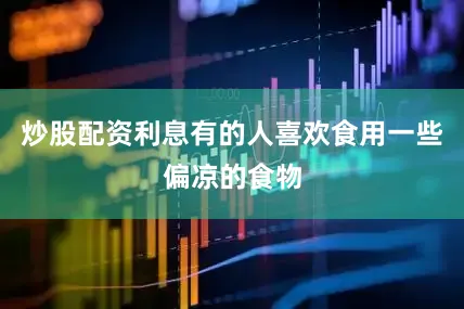 炒股配资利息有的人喜欢食用一些偏凉的食物