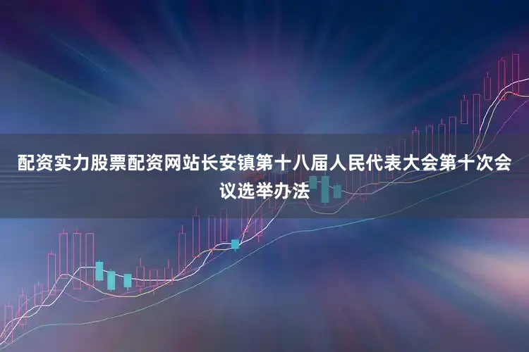 配资实力股票配资网站长安镇第十八届人民代表大会第十次会议选举办法