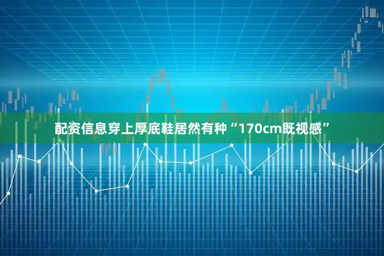 配资信息穿上厚底鞋居然有种“170cm既视感”