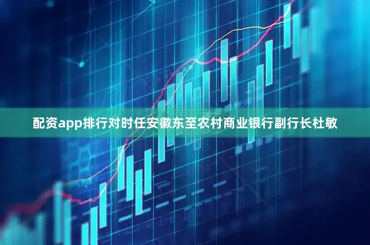 配资app排行对时任安徽东至农村商业银行副行长杜敏
